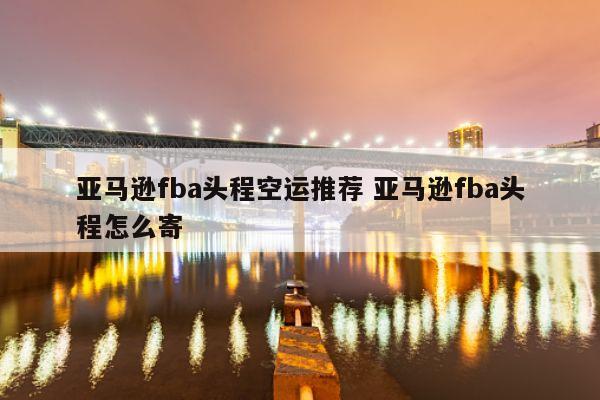 亚马逊fba头程空运推荐 亚马逊fba头程怎么寄