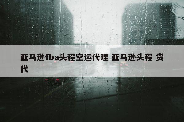 亚马逊fba头程空运代理 亚马逊头程 货代