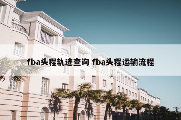 fba头程轨迹查询 fba头程运输流程