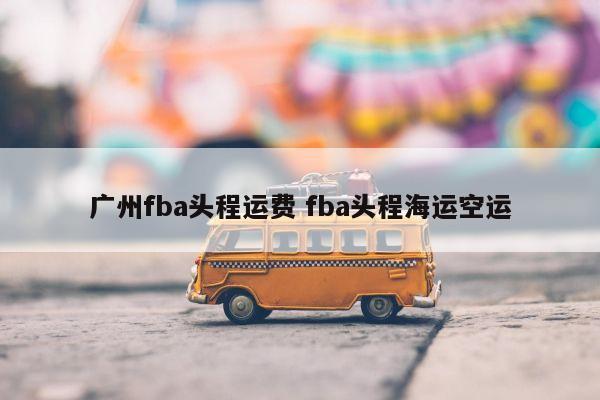 广州fba头程运费 fba头程海运空运