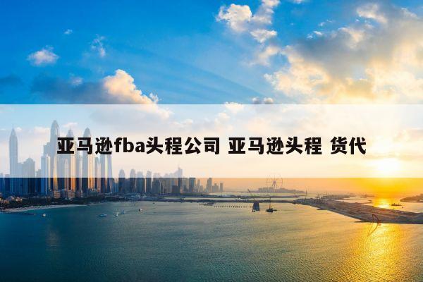 亚马逊fba头程公司 亚马逊头程 货代