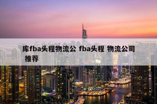 库fba头程物流公 fba头程 物流公司 推荐