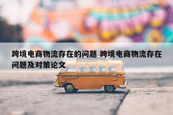 跨境电商物流存在的问题 跨境电商物流存在问题及对策论文