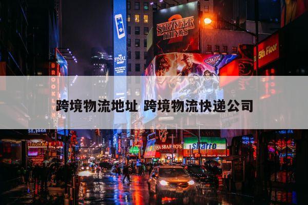 跨境物流地址 跨境物流快递公司