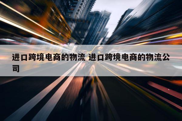 进口跨境电商的物流 进口跨境电商的物流公司