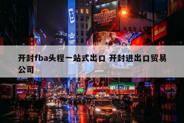 开封fba头程一站式出口 开封进出口贸易公司