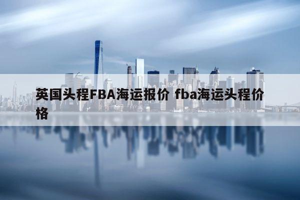 英国头程FBA海运报价 fba海运头程价格