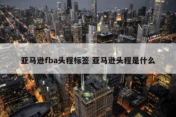 亚马逊fba头程标签 亚马逊头程是什么