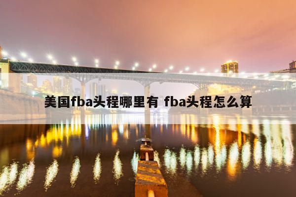 美国fba头程哪里有 fba头程怎么算