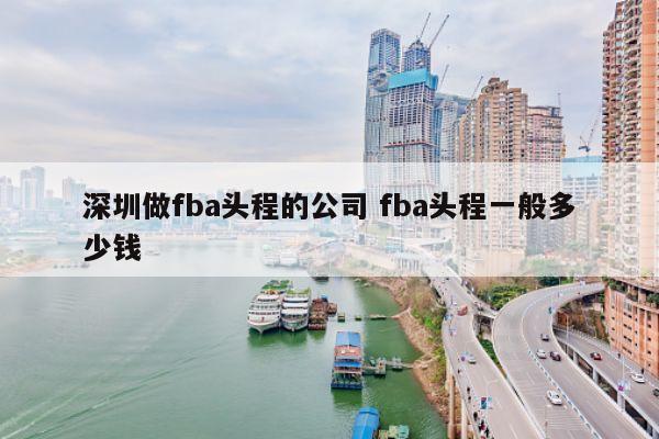 深圳做fba头程的公司 fba头程一般多少钱