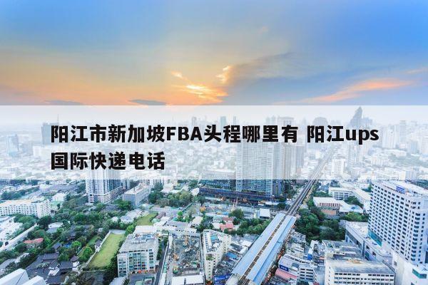 阳江市新加坡FBA头程哪里有 阳江ups国际快递电话