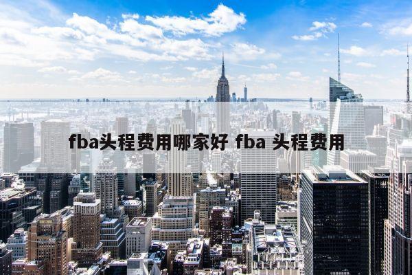 fba头程费用哪家好 fba 头程费用