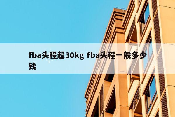 fba头程超30kg fba头程一般多少钱