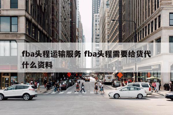 fba头程运输服务 fba头程需要给货代什么资料