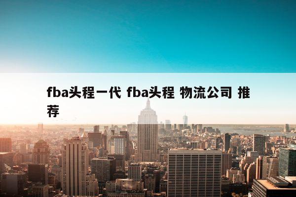 fba头程一代 fba头程 物流公司 推荐