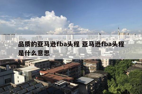 品质的亚马逊fba头程 亚马逊fba头程是什么意思