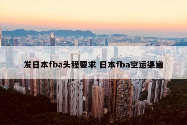 发日本fba头程要求 日本fba空运渠道