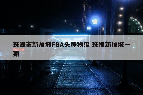 珠海市新加坡FBA头程物流 珠海新加坡一期