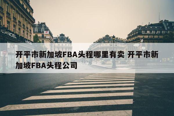 开平市新加坡FBA头程哪里有卖 开平市新加坡FBA头程公司