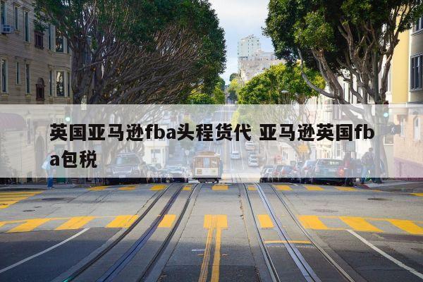 英国亚马逊fba头程货代 亚马逊英国fba包税