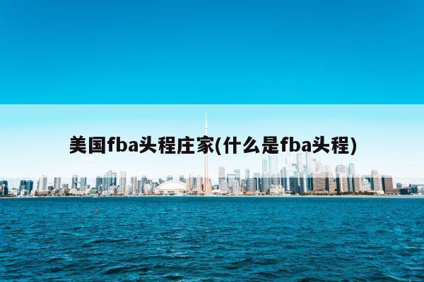 美国fba头程庄家(什么是fba头程)