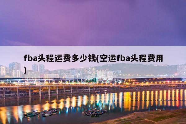 fba头程运费多少钱(空运fba头程费用)