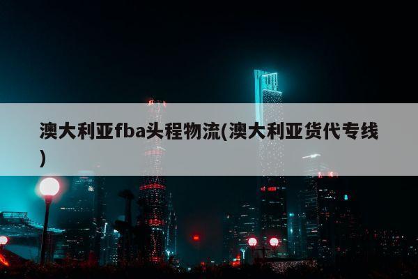 澳大利亚fba头程物流(澳大利亚货代专线)