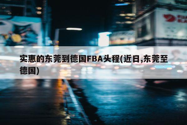 实惠的东莞到德国FBA头程(近日,东莞至德国)