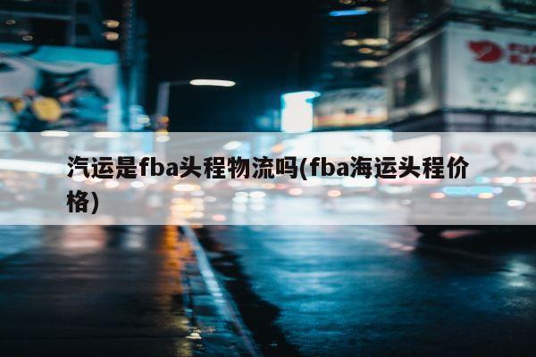 汽运是fba头程物流吗(fba海运头程价格)