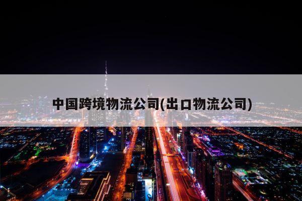 中国跨境物流公司(出口物流公司)