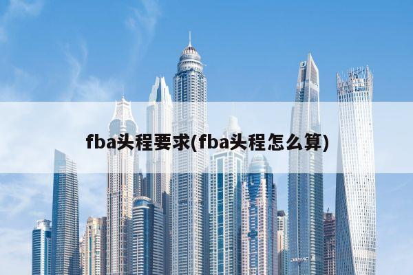 fba头程要求(fba头程怎么算)