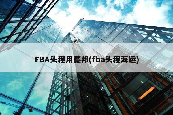 FBA头程用德邦(fba头程海运)