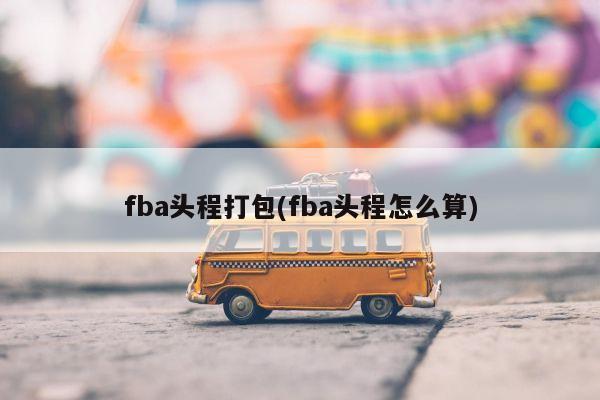 fba头程打包(fba头程怎么算)