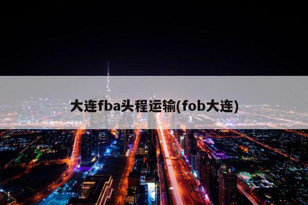 大连fba头程运输(fob大连)