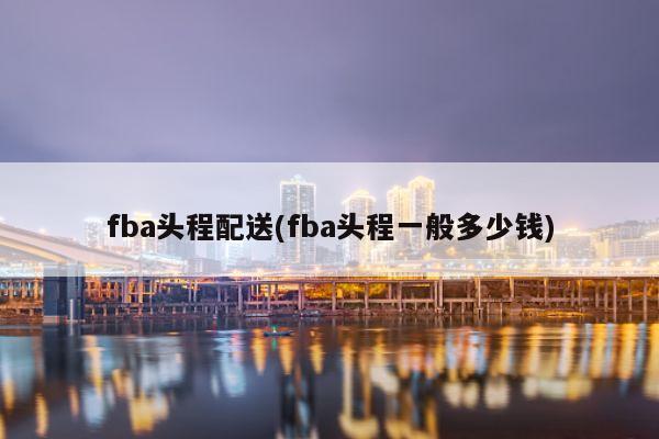 fba头程配送(fba头程一般多少钱)