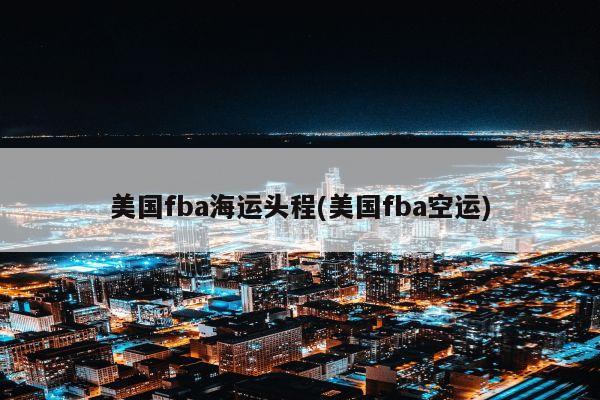 美国fba海运头程(美国fba空运)