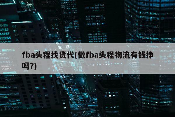 fba头程找货代(做fba头程物流有钱挣吗?)