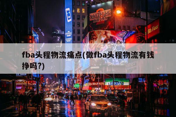 fba头程物流痛点(做fba头程物流有钱挣吗?)