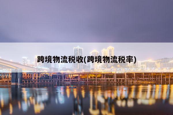 跨境物流税收(跨境物流税率)