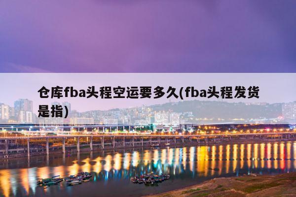 仓库fba头程空运要多久(fba头程发货是指)