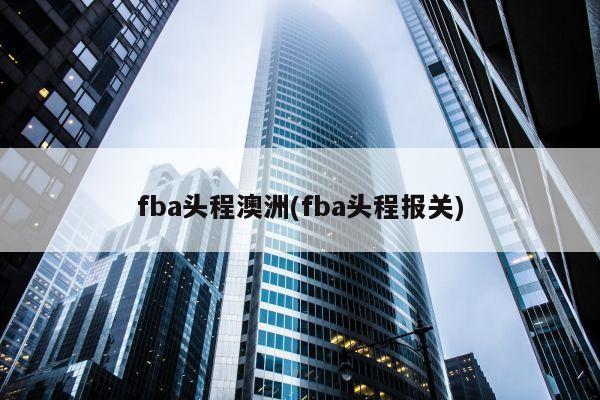 fba头程澳洲(fba头程报关)