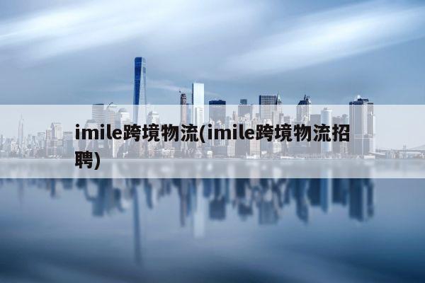 imile跨境物流(imile跨境物流招聘)