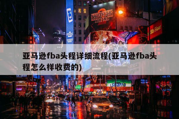 亚马逊fba头程详细流程(亚马逊fba头程怎么样收费的)