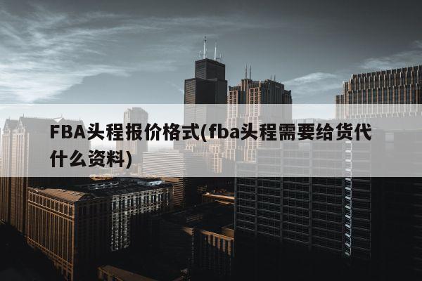 FBA头程报价格式(fba头程需要给货代什么资料)