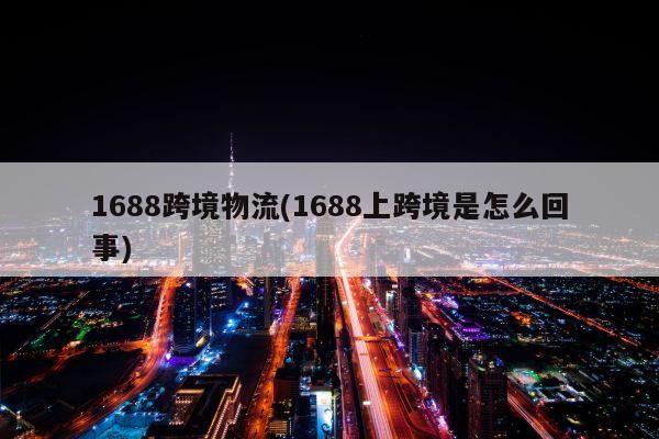 1688跨境物流(1688上跨境是怎么回事)