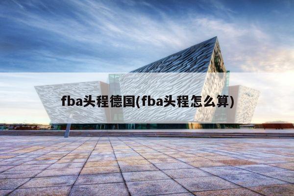 fba头程德国(fba头程怎么算)