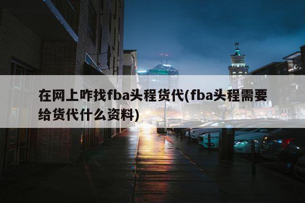 在网上咋找fba头程货代(fba头程需要给货代什么资料)