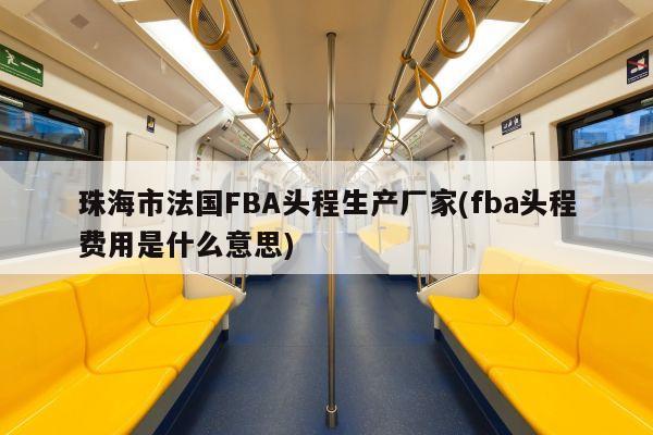 珠海市法国FBA头程生产厂家(fba头程费用是什么意思)