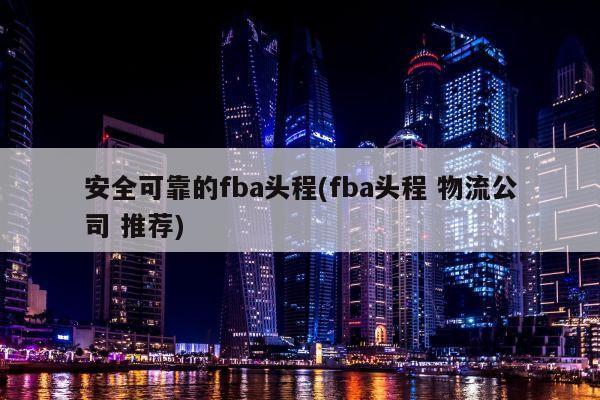 安全可靠的fba头程(fba头程 物流公司 推荐)