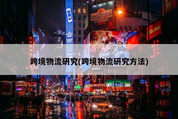 跨境物流研究(跨境物流研究方法)